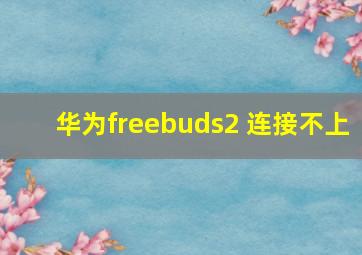 华为freebuds2 连接不上